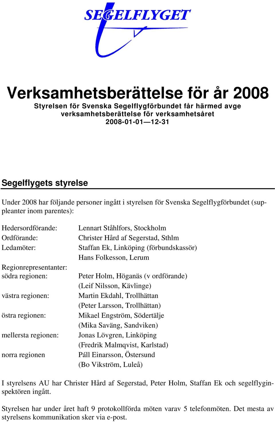 mellersta regionen: norra regionen Lennart Ståhlfors, Stockholm Christer Hård af Segerstad, Sthlm Staffan Ek, Linköping (förbundskassör) Hans Folkesson, Lerum Peter Holm, Höganäs (v ordförande) (Leif