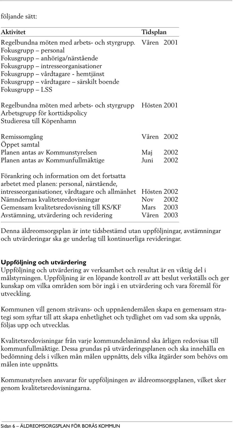 möten med arbets- och styrgrupp Hösten 2001 Arbetsgrupp för korttidspolicy Studieresa till Köpenhamn Remissomgång Våren 2002 Öppet samtal Planen antas av Kommunstyrelsen Maj 2002 Planen antas av