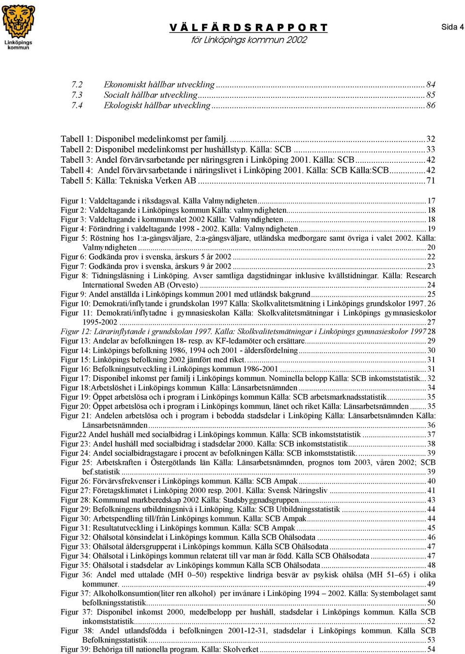 Källa: SCB Källa:SCB...42 Tabell 5: Källa: Tekniska Verken AB...71 Figur 1: Valdeltagande i riksdagsval. Källa Valmyndigheten... 17 Figur 2: Valdeltagande i Linköpings kommun Källa: valmyndigheten.