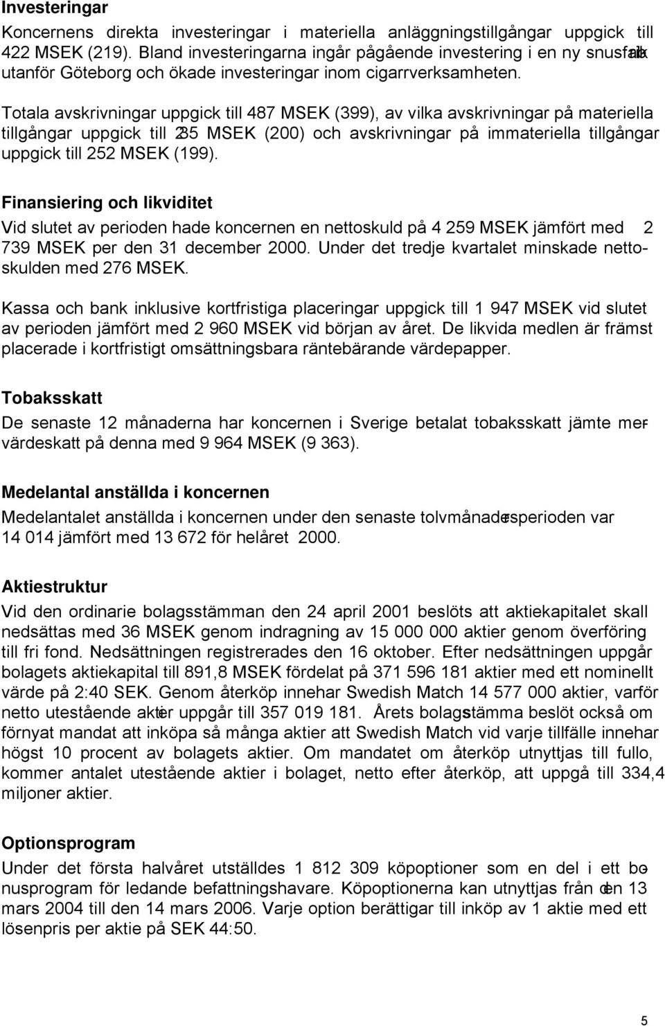 Totala avskrivningar uppgick till 487 (399), av vilka avskrivningar på materiella tillgångar uppgick till 235 (200) och avskrivningar på immateriella tillgångar uppgick till 252 (199).