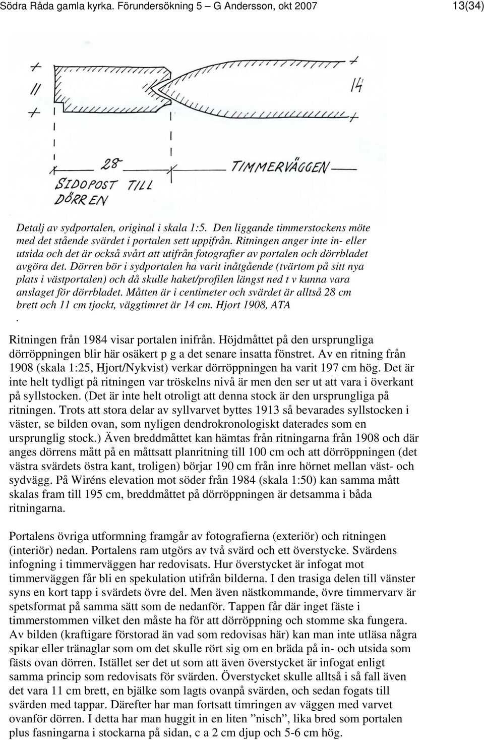 Dörren bör i sydportalen ha varit inåtgående (tvärtom på sitt nya plats i västportalen) och då skulle haket/profilen längst ned t v kunna vara anslaget för dörrbladet.