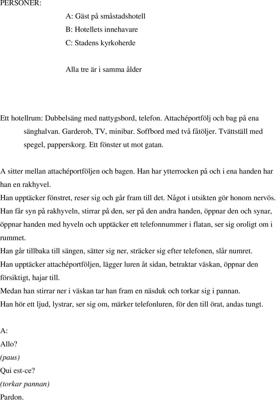 Han har ytterrocken på och i ena handen har han en rakhyvel. Han upptäcker fönstret, reser sig och går fram till det. Något i utsikten gör honom nervös.