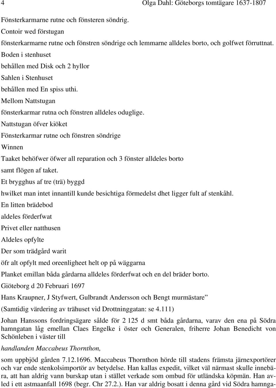 Boden i stenhuset behållen med Disk och 2 hyllor Sahlen i Stenhuset behållen med En spiss uthi. Mellom Nattstugan fönsterkarmar rutna och fönstren alldeles oduglige.