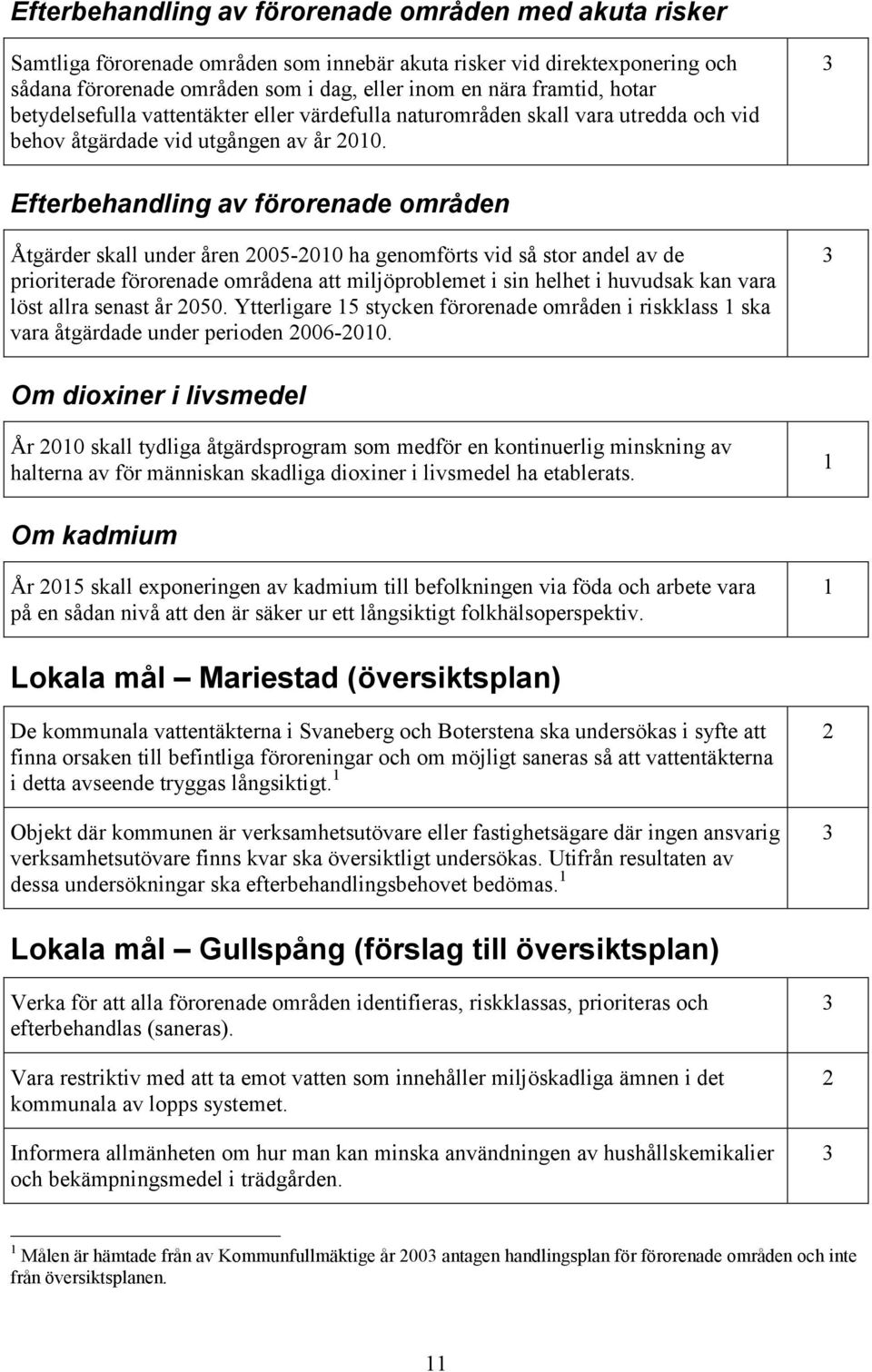 Efterbehandling av förorenade områden Åtgärder skall under åren 005-00 ha genomförts vid så stor andel av de prioriterade förorenade områdena att miljöproblemet i sin helhet i huvudsak kan vara löst