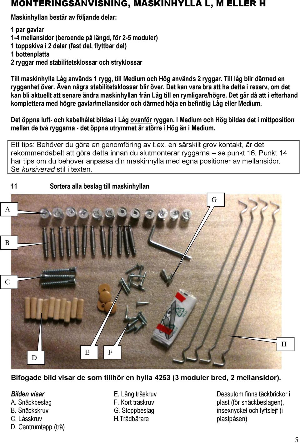 Även några stabilitetsklossar blir över. Det kan vara bra att ha detta i reserv, om det kan bli aktuellt att senare ändra maskinhyllan från Låg till en rymligare/högre.