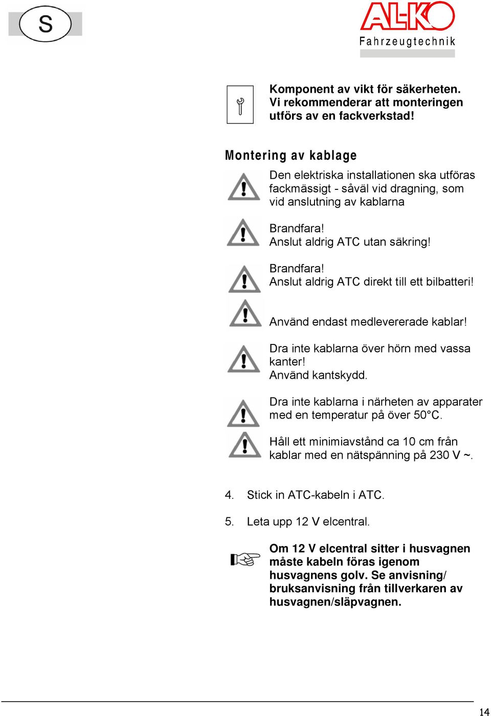 Använd endast medlevererade kablar! Dra inte kablarna över hörn med vassa kanter! Använd kantskydd. Dra inte kablarna i närheten av apparater med en temperatur på över 50 C.