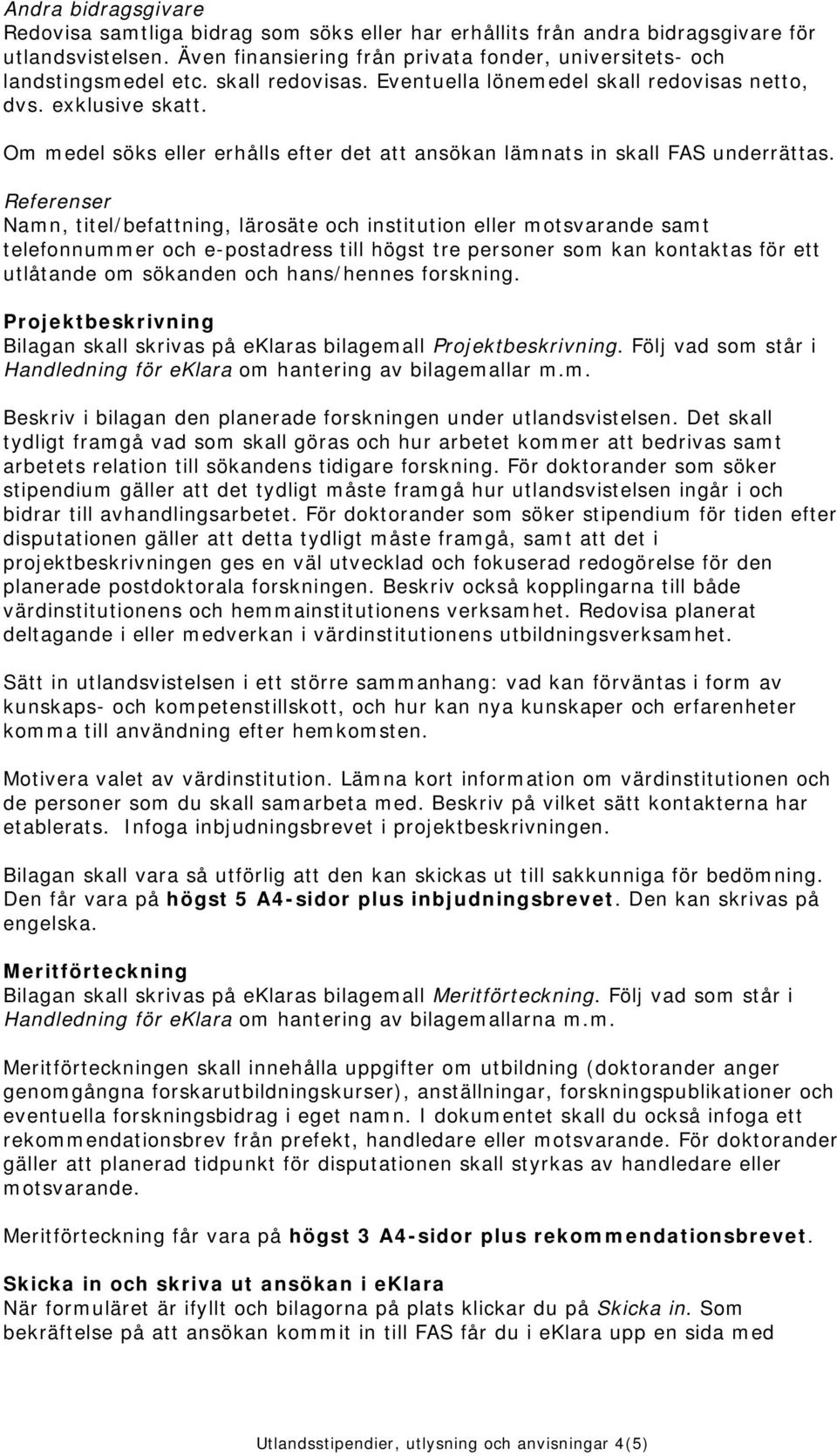 Referenser Namn, titel/befattning, lärosäte och institution eller motsvarande samt telefonnummer och e-postadress till högst tre personer som kan kontaktas för ett utlåtande om sökanden och