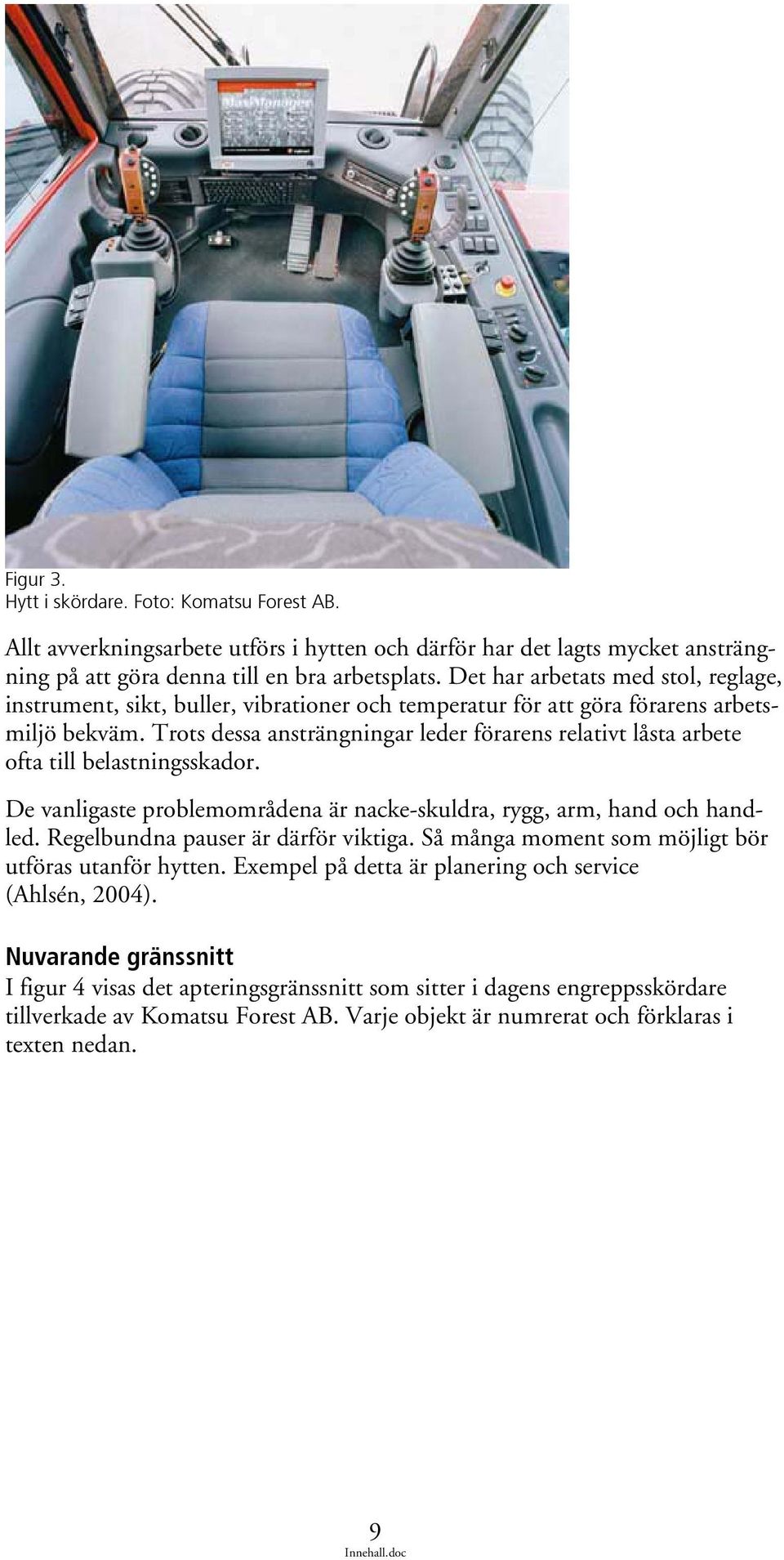 Trots dessa ansträngningar leder förarens relativt låsta arbete ofta till belastningsskador. De vanligaste problemområdena är nacke-skuldra, rygg, arm, hand och handled.