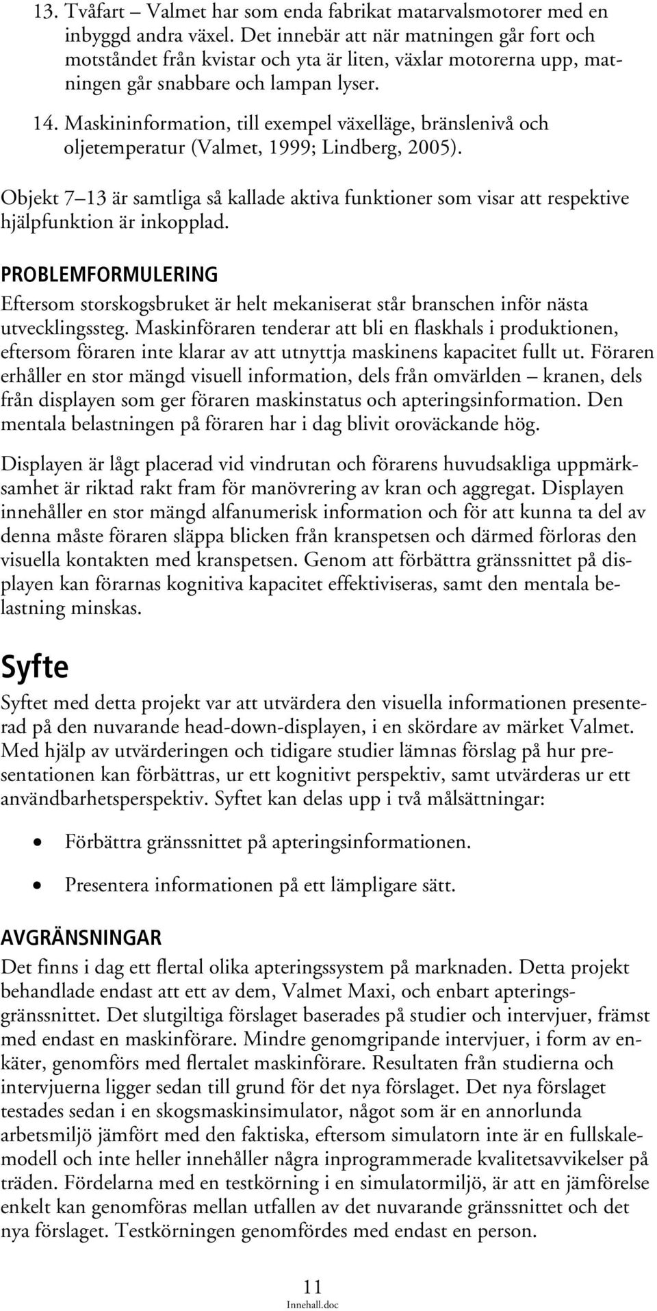 Maskininformation, till exempel växelläge, bränslenivå och oljetemperatur (Valmet, 1999; Lindberg, 2005).