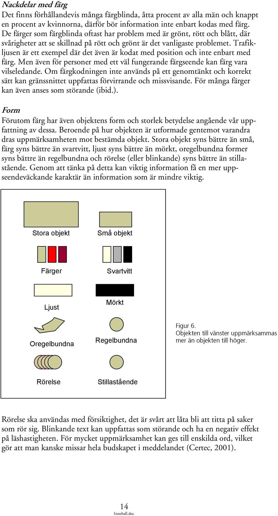 Trafikljusen är ett exempel där det även är kodat med position och inte enbart med färg. Men även för personer med ett väl fungerande färgseende kan färg vara vilseledande.