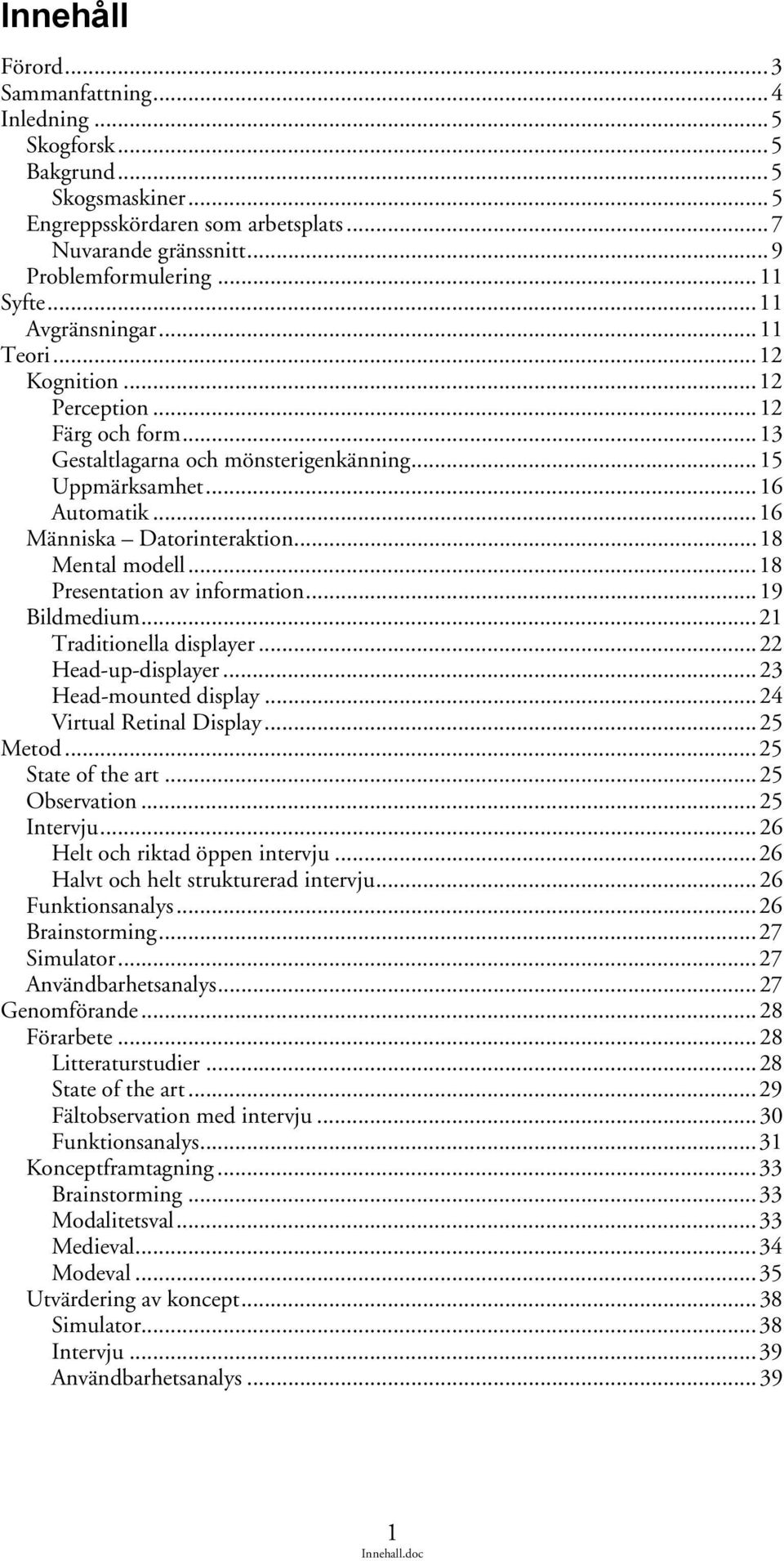 ..18 Mental modell...18 Presentation av information...19 Bildmedium...21 Traditionella displayer...22 Head-up-displayer...23 Head-mounted display...24 Virtual Retinal Display...25 Metod.