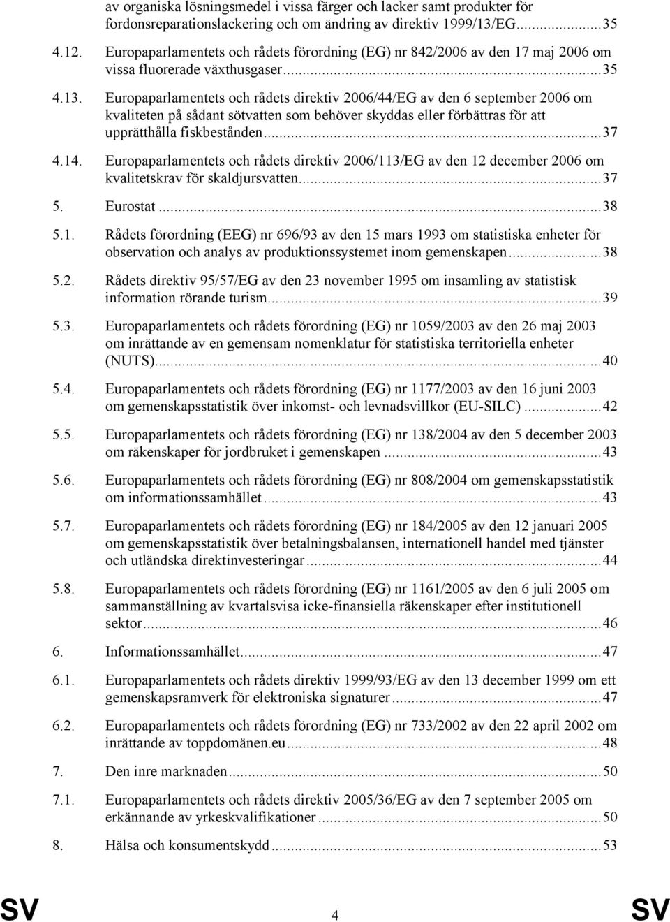 Europaparlamentets och rådets direktiv 2006/44/EG av den 6 september 2006 om kvaliteten på sådant sötvatten som behöver skyddas eller förbättras för att upprätthålla fiskbestånden...37 4.14.