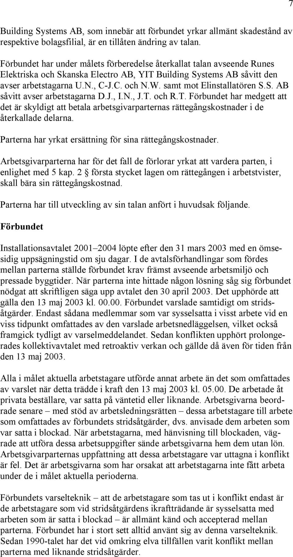 samt mot Elinstallatören S.S. AB såvitt avser arbetstagarna D.J., I.N., J.T. och R.T. Förbundet har medgett att det är skyldigt att betala arbetsgivarparternas rättegångskostnader i de återkallade delarna.