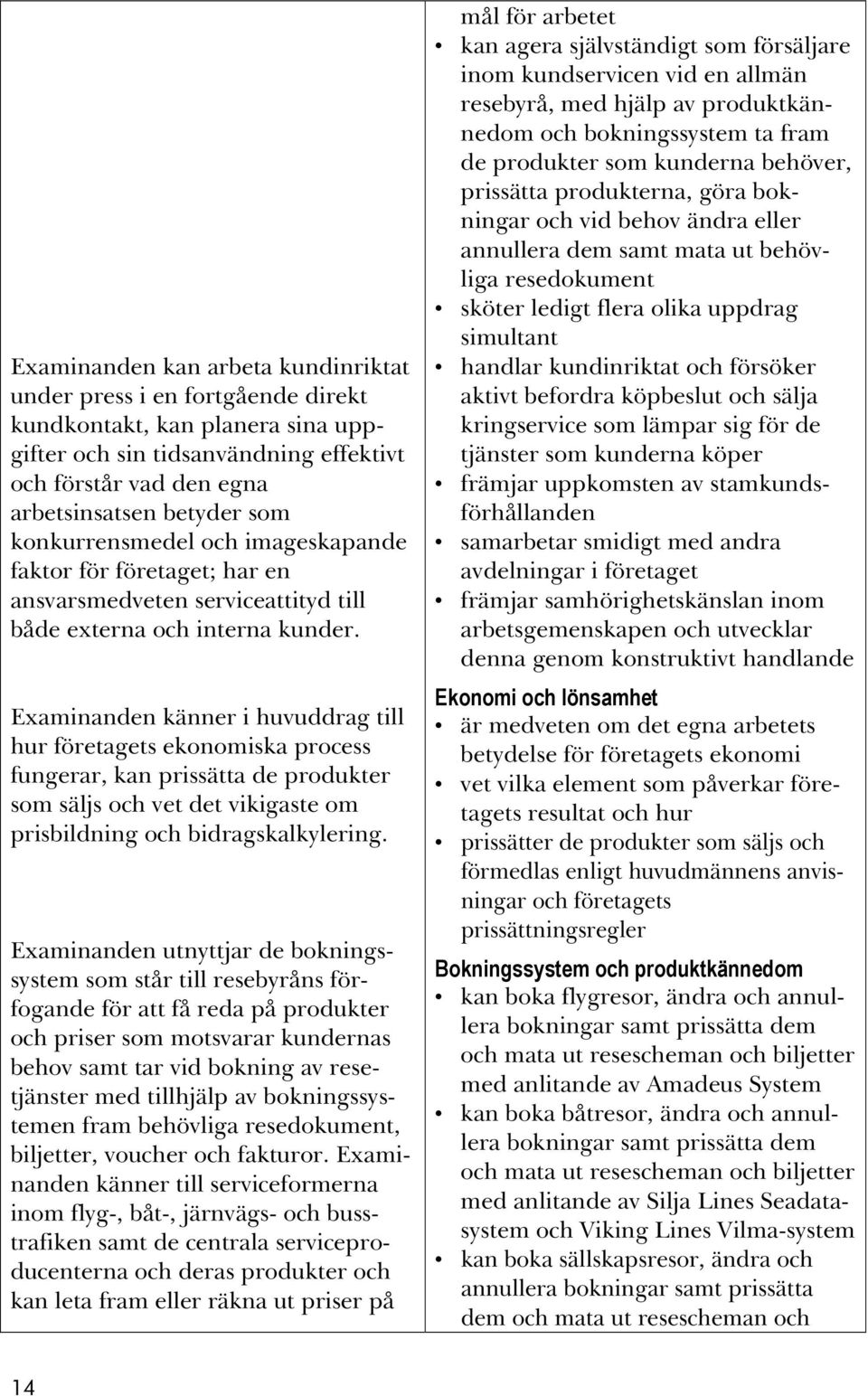 Examinanden känner i huvuddrag till hur företagets ekonomiska process fungerar, kan prissätta de produkter som säljs och vet det vikigaste om prisbildning och bidragskalkylering.