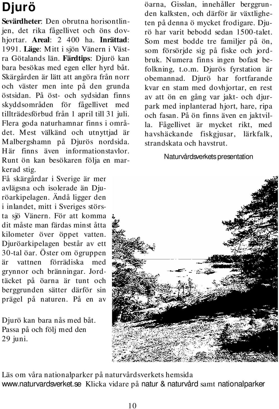 På öst- och sydsidan finns skyddsom råden för fågellivet m ed tillträdesförbud från 1 apriltill31 juli. Flera goda naturham nar finns iom rådet.