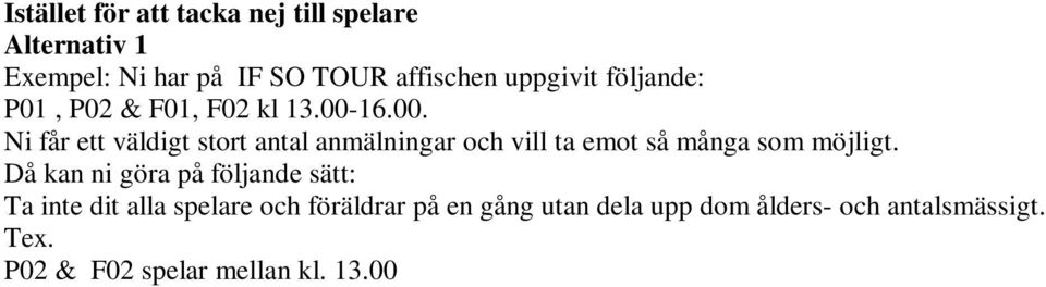 Då kan ni göra på följande sätt: Ta inte dit alla spelare och föräldrar på en gång utan dela upp dom ålders- och antalsmässigt. Tex. P02 & F02 spelar mellan kl. 13.00 16.00. P01 & F01 får spela kl.