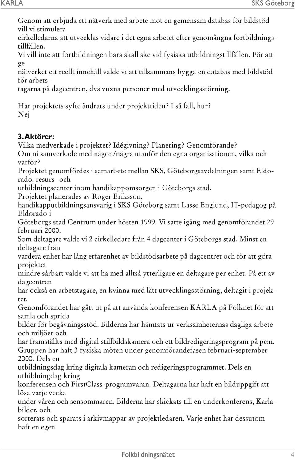 För att ge nätverket ett reellt innehåll valde vi att tillsammans bygga en databas med bildstöd för arbetstagarna på dagcentren, dvs vuxna personer med utvecklingsstörning.