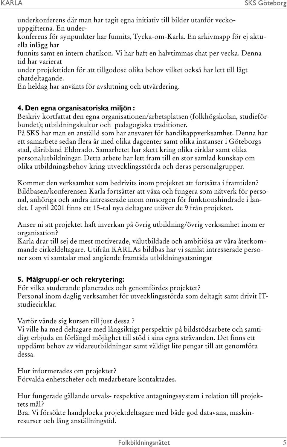 Denna tid har varierat under projekttiden för att tillgodose olika behov vilket också har lett till lågt chatdeltagande. En heldag har använts för avslutning och utvärdering. 4.