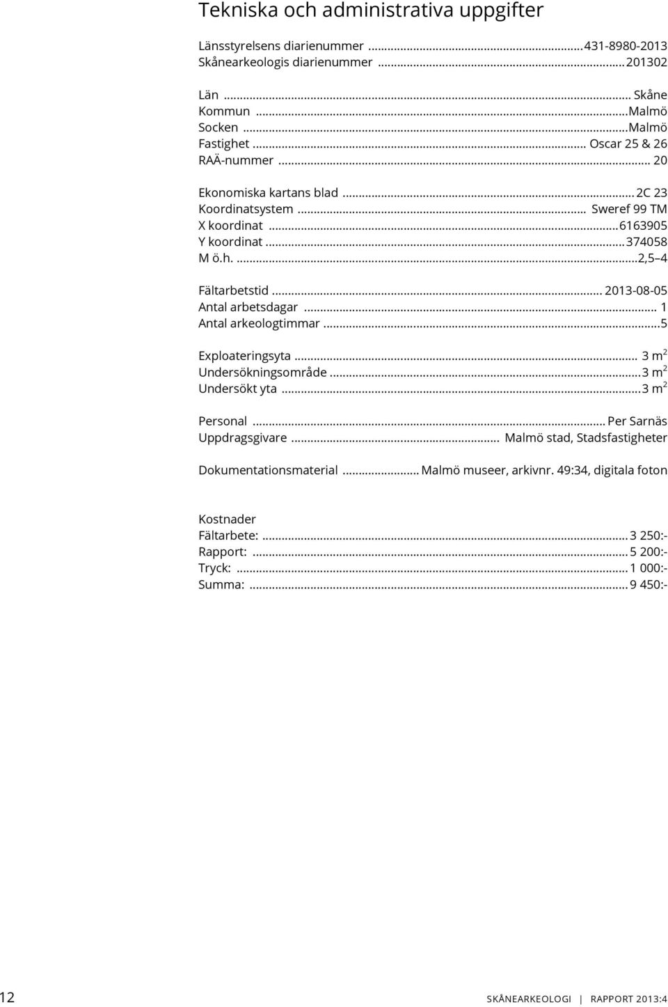 .. 2013-08-05 Antal arbetsdagar... 1 Antal arkeologtimmar... 5 Exploateringsyta... 3 m 2 Undersökningsområde... 3 m 2 Undersökt yta... 3 m 2 Personal... Per Sarnäs Uppdragsgivare.