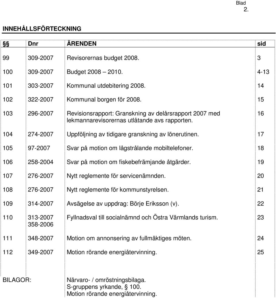 17 105 97-2007 Svar på motion om lågstrålande mobiltelefoner. 18 106 258-2004 Svar på motion om fiskebefrämjande åtgärder. 19 107 276-2007 Nytt reglemente för servicenämnden.