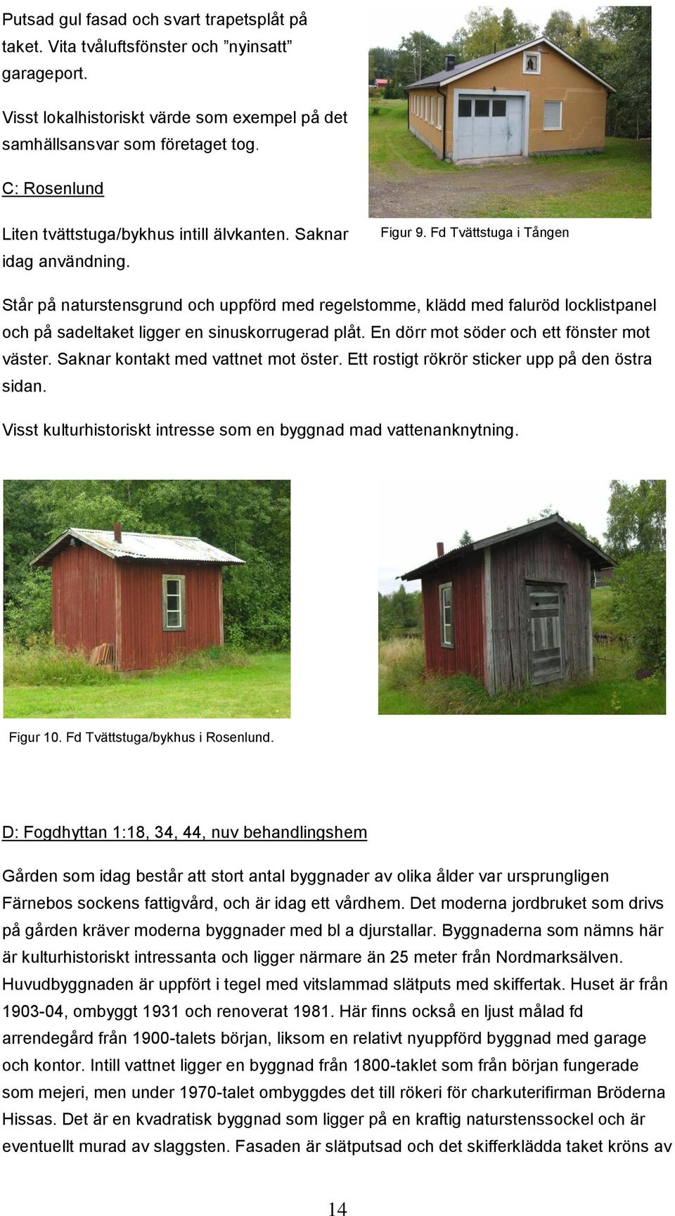 Fd Tvättstuga i Tången Står på naturstensgrund och uppförd med regelstomme, klädd med faluröd locklistpanel och på sadeltaket ligger en sinuskorrugerad plåt.