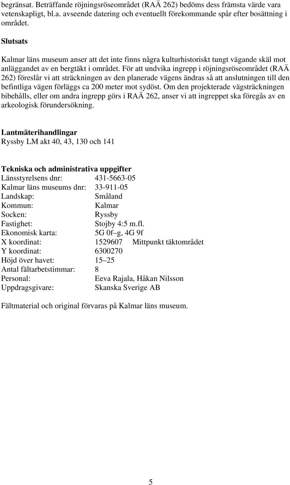 För att undvika ingrepp i röjningsröseområdet (RAÄ 262) föreslår vi att sträckningen av den planerade vägens ändras så att anslutningen till den befintliga vägen förläggs ca 200 meter mot sydöst.