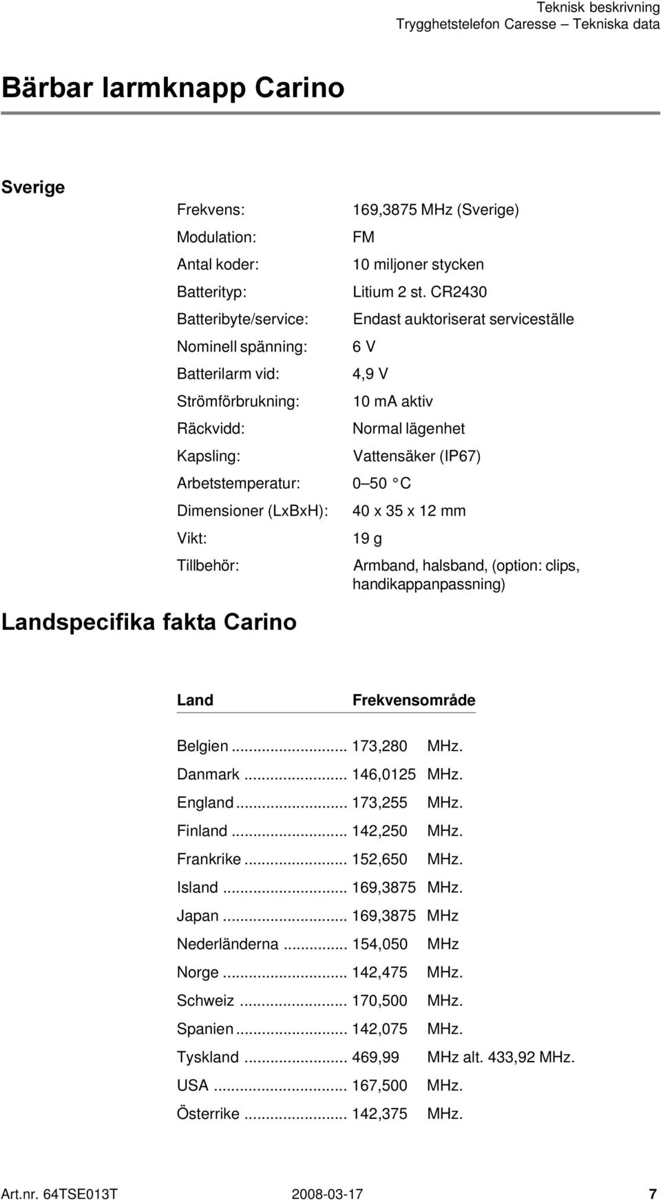 Arbetstemperatur: 0 50 C Dimensioner (LxBxH): 40 x 35 x 12 mm Vikt: 19 g Tillbehör: Armband, halsband, (option: clips, handikappanpassning) Land Frekvensområde Belgien... 173,280 MHz. Danmark.