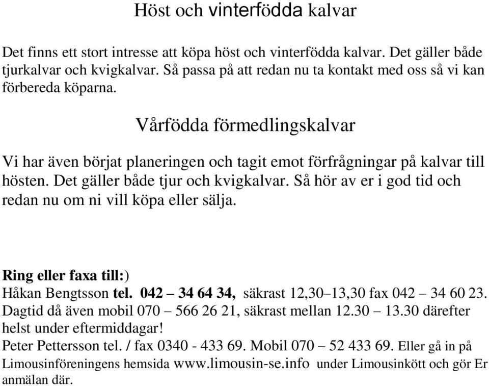 Det gäller både tjur och kvigkalvar. Så hör av er i god tid och redan nu om ni vill köpa eller sälja. Ring eller faxa till:) Håkan Bengtsson tel. 042 34 64 34, säkrast 12,30 13,30 fax 042 34 60 23.