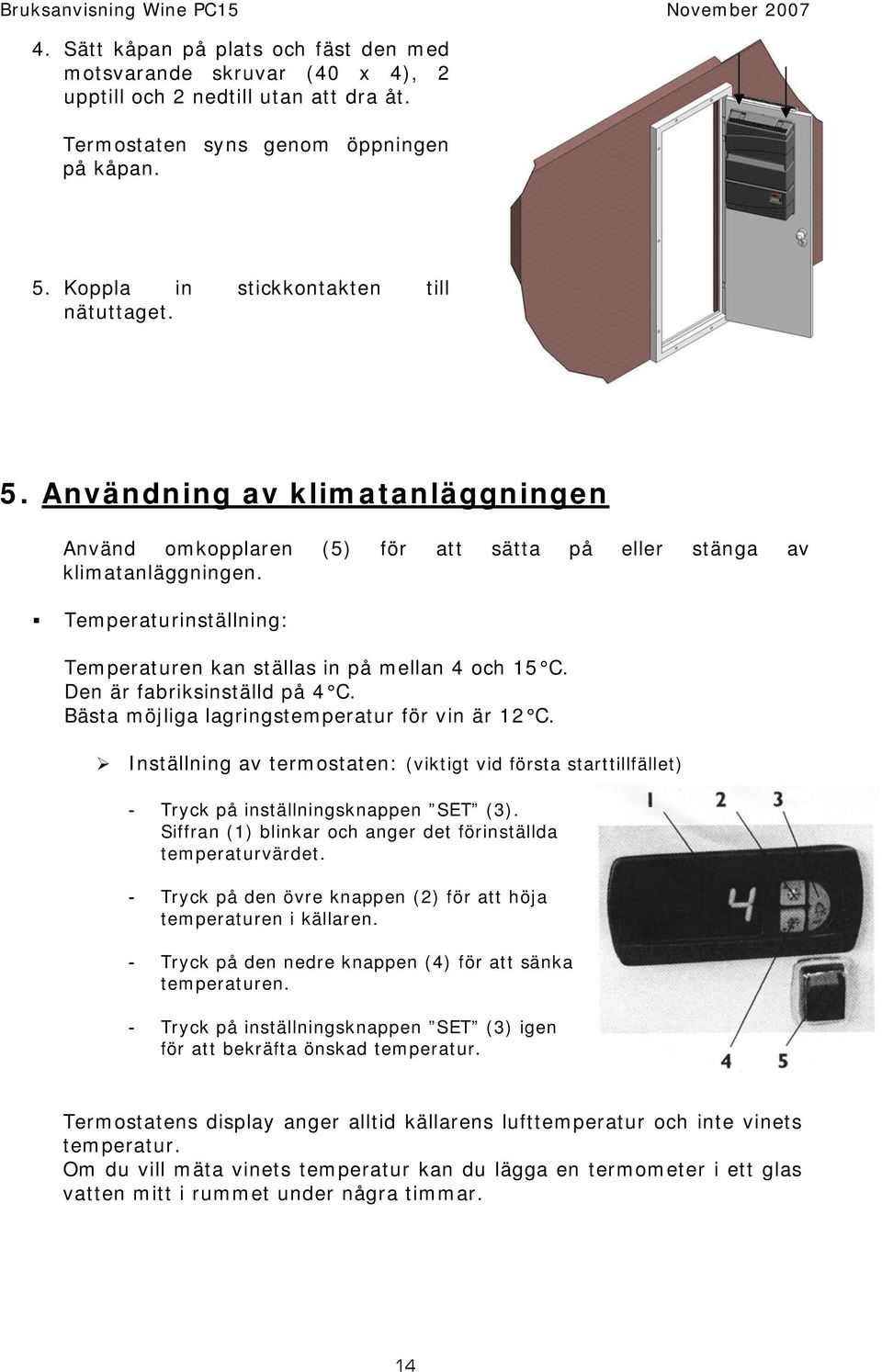 Den är fabriksinställd på 4 C. Bästa möjliga lagringstemperatur för vin är 12 C. Inställning av termostaten: (viktigt vid första starttillfället) - Tryck på inställningsknappen SET (3).