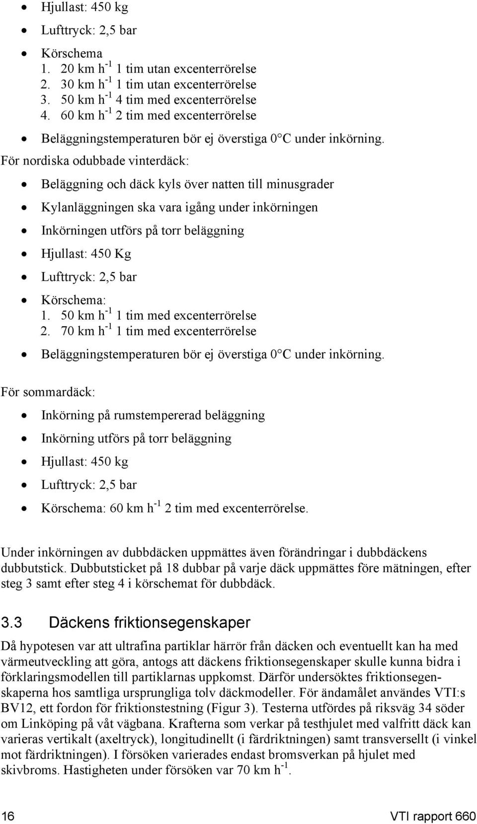 För nordiska odubbade vinterdäck: Beläggning och däck kyls över natten till minusgrader Kylanläggningen ska vara igång under inkörningen Inkörningen utförs på torr beläggning Hjullast: 450 Kg