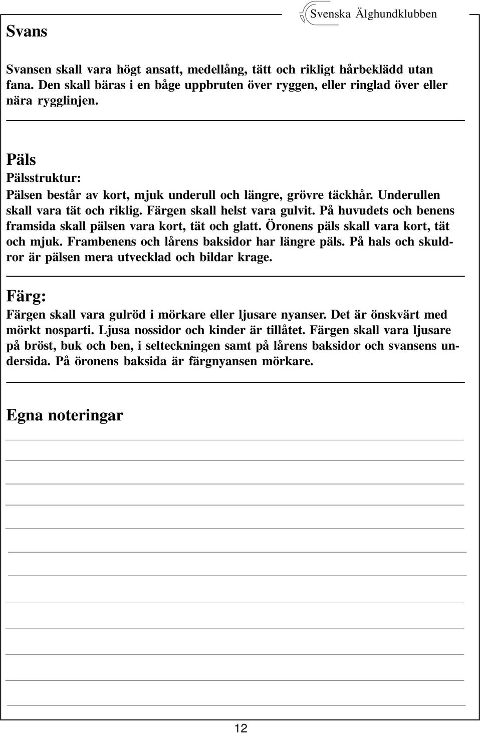 Underullen skall vara tät och riklig. Färgen skall helst vara gulvit. På huvudets och benens framsida skall pälsen vara kort, tät och glatt. Öronens päls skall vara kort, tät och mjuk.