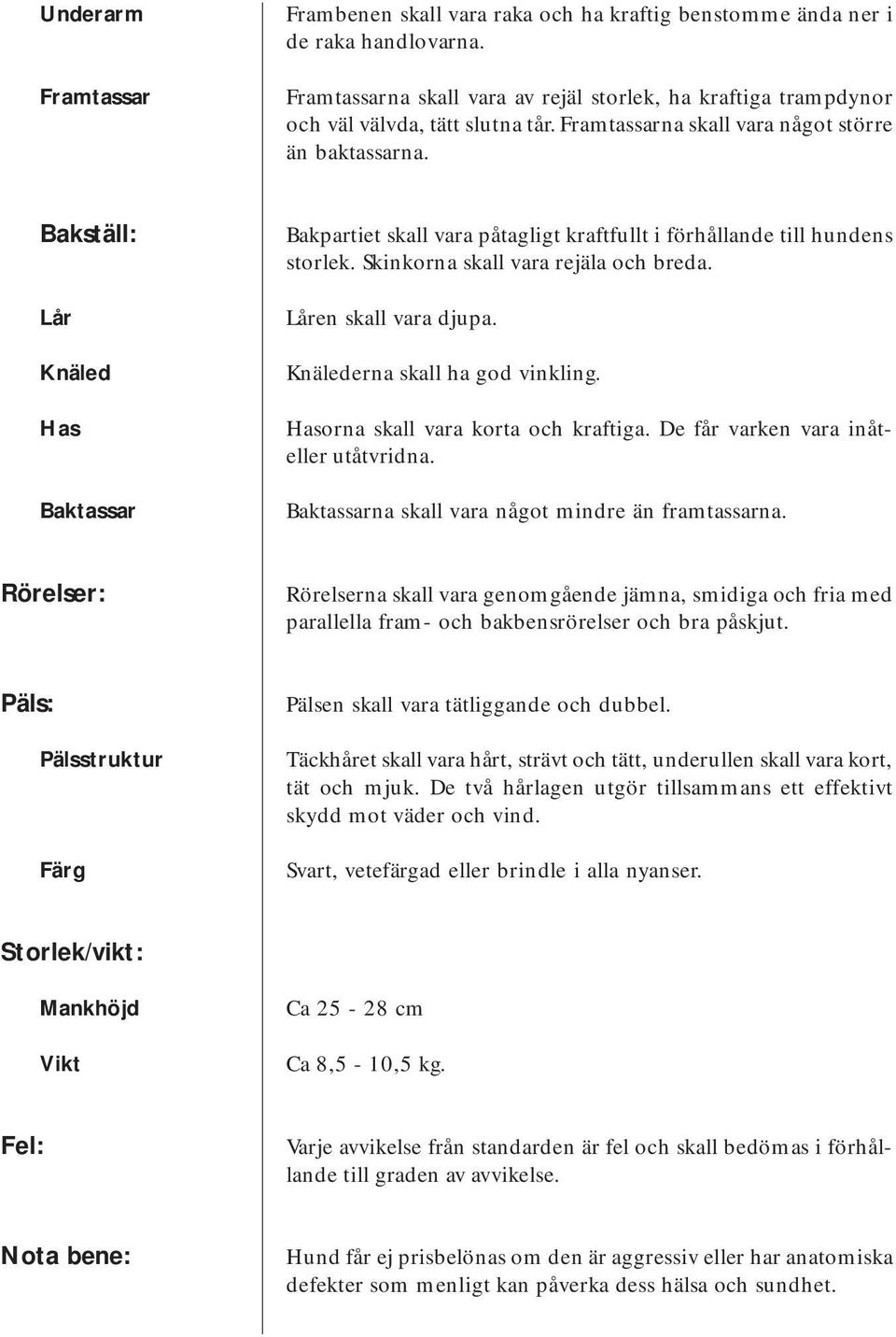 Skinkorna skall vara rejäla och breda. Låren skall vara djupa. Knälederna skall ha god vinkling. Hasorna skall vara korta och kraftiga. De får varken vara inåteller utåtvridna.