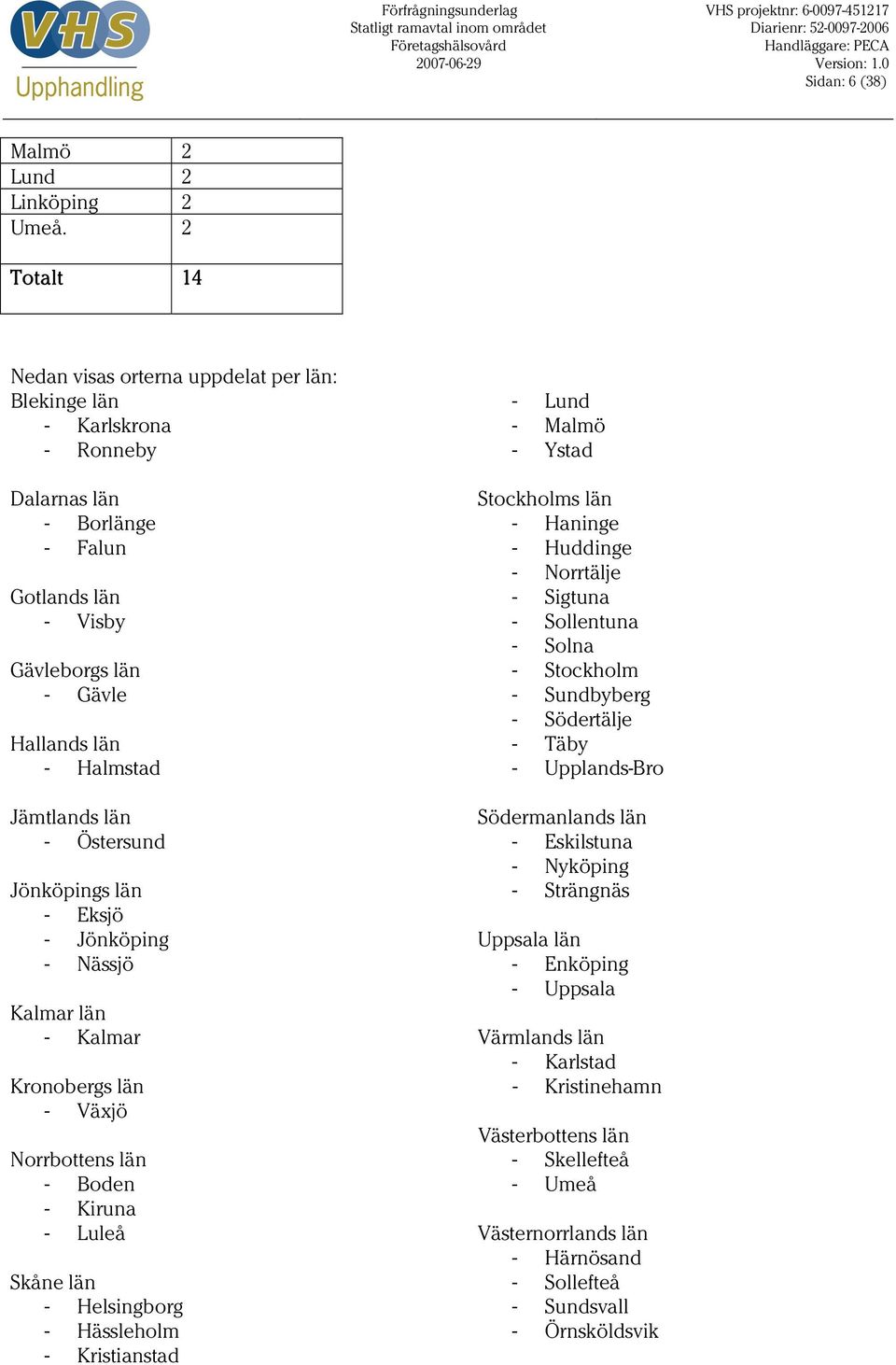 - Östersund Jönköpings län - Eksjö - Jönköping - Nässjö Kalmar län - Kalmar Kronobergs län - Växjö Norrbottens län - Boden - Kiruna - Luleå Skåne län - Helsingborg - Hässleholm - Kristianstad - Lund