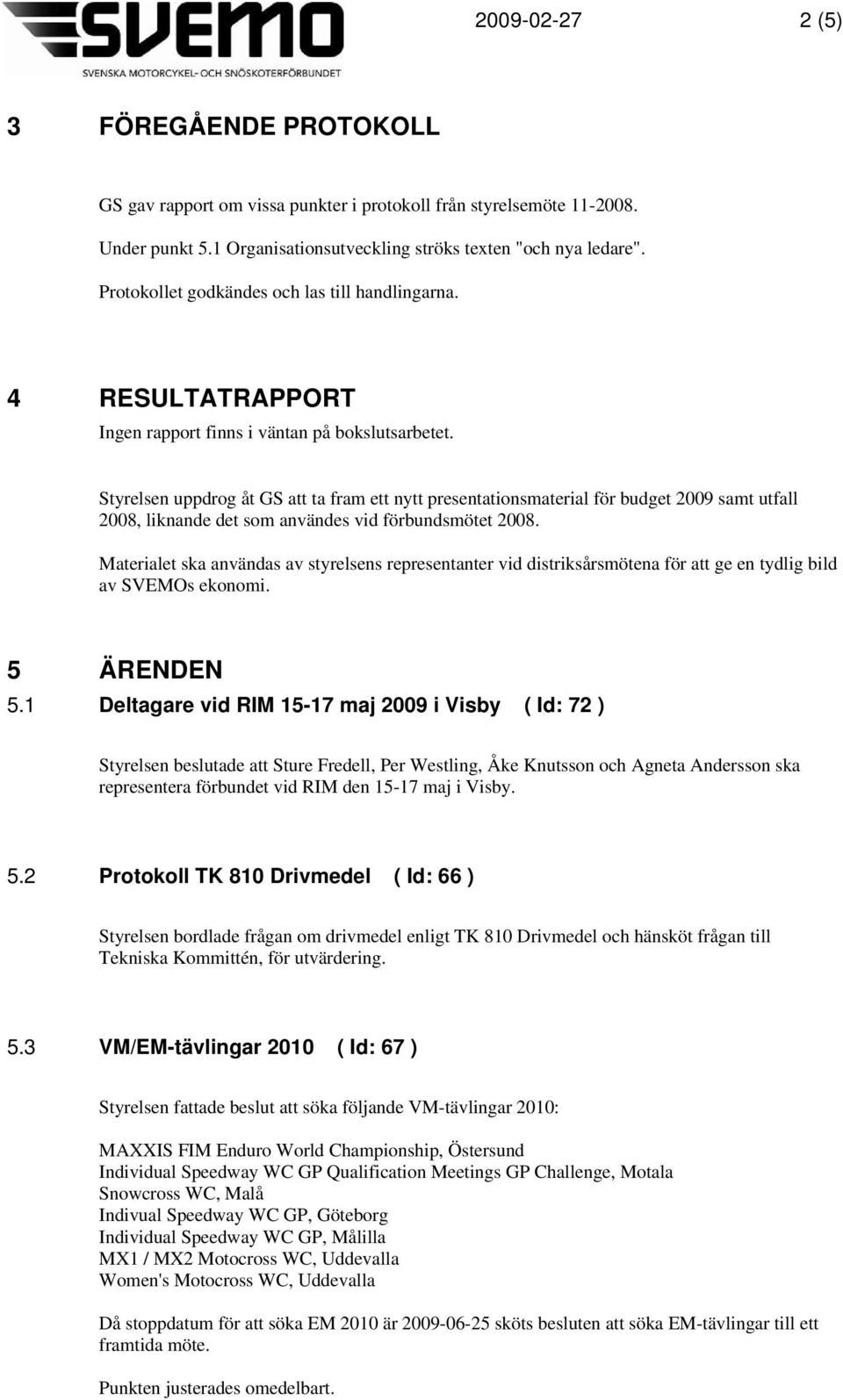 Styrelsen uppdrog åt GS att ta fram ett nytt presentationsmaterial för budget 2009 samt utfall 2008, liknande det som användes vid förbundsmötet 2008.