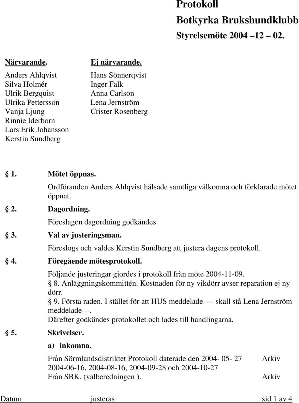 Hans Sönnerqvist Inger Falk Anna Carlson Lena Jernström Crister Rosenberg 1. Mötet öppnas. Ordföranden Anders Ahlqvist hälsade samtliga välkomna och förklarade mötet öppnat. 2. Dagordning.