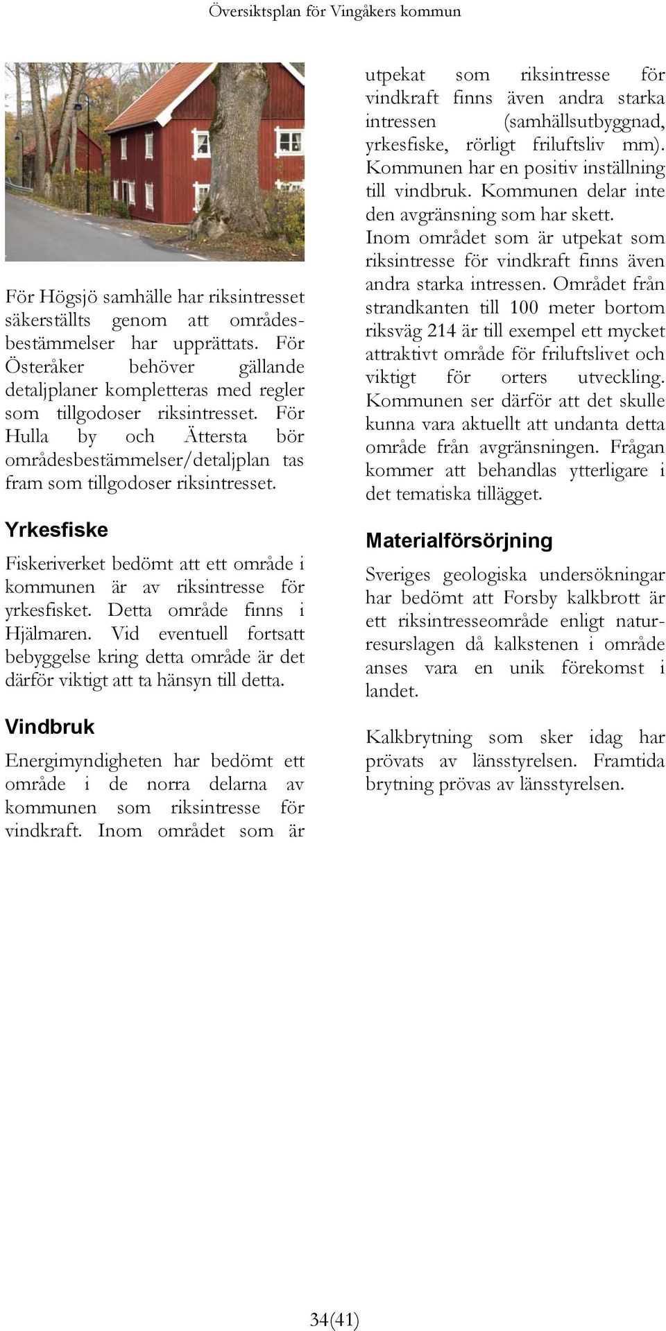 Detta område finns i Hjälmaren. Vid eventuell fortsatt bebyggelse kring detta område är det därför viktigt att ta hänsyn till detta.