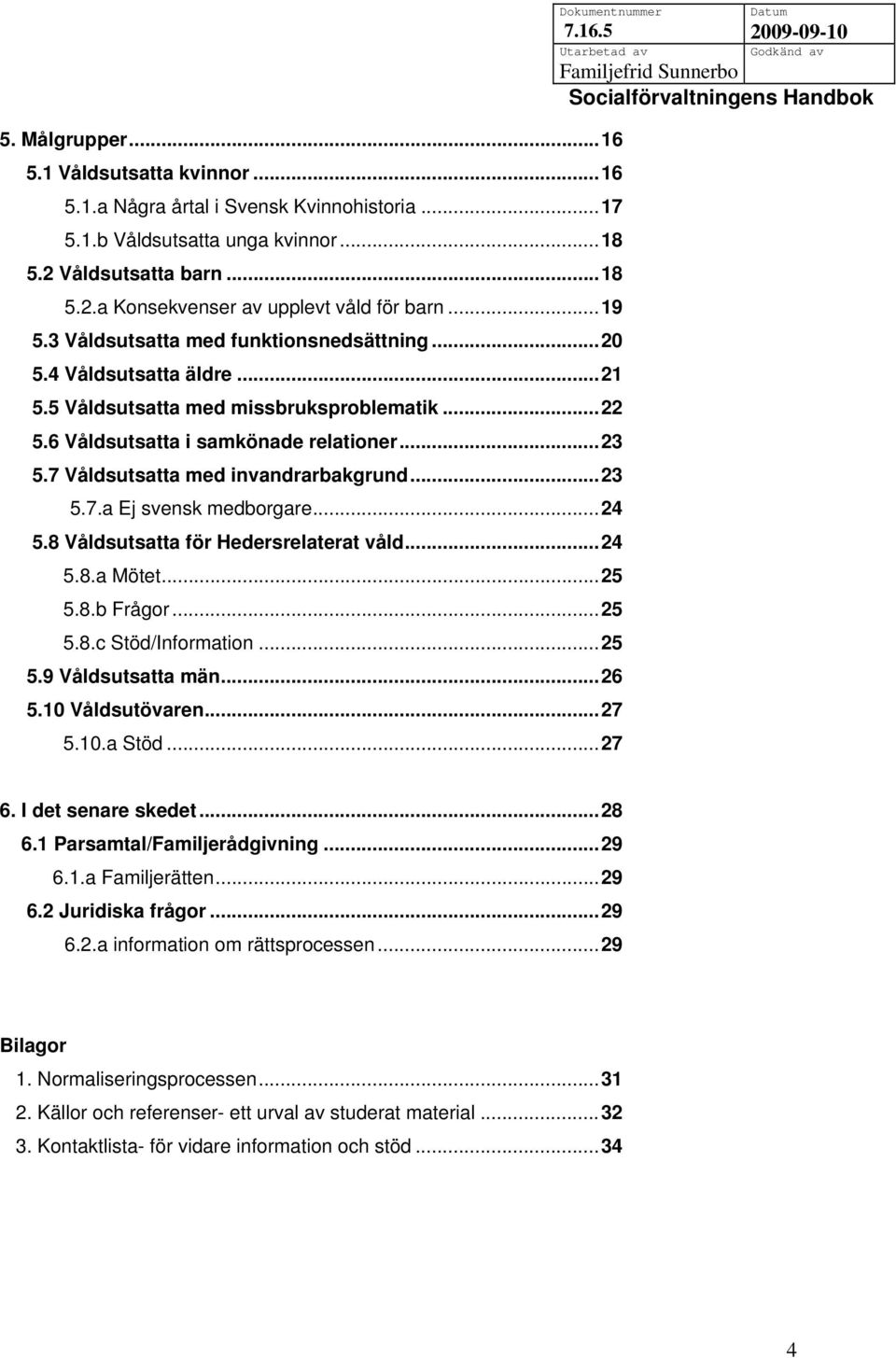 7 Våldsutsatta med invandrarbakgrund...23 5.7.a Ej svensk medborgare...24 5.8 Våldsutsatta för Hedersrelaterat våld...24 5.8.a Mötet...25 5.8.b Frågor...25 5.8.c Stöd/Information...25 5.9 Våldsutsatta män.