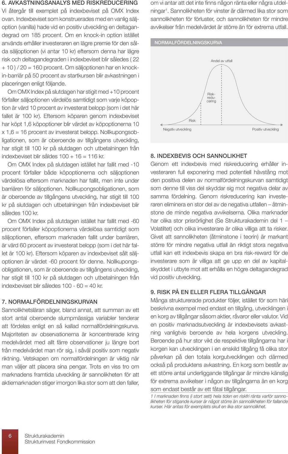 Om en knock-in option istället används erhåller investeraren en lägre premie för den sålda säljoptionen (vi antar 10 kr) eftersom denna har lägre risk och deltagandegraden i indexbeviset blir således