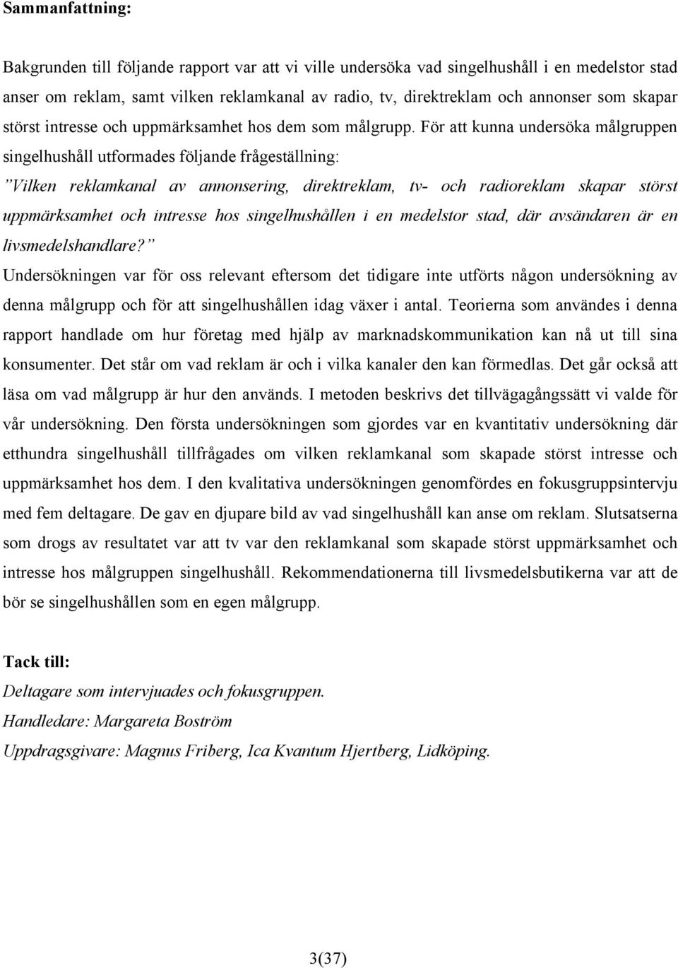 För att kunna undersöka målgruppen singelhushåll utformades följande frågeställning: Vilken reklamkanal av annonsering, direktreklam, tv- och radioreklam skapar störst uppmärksamhet och intresse hos