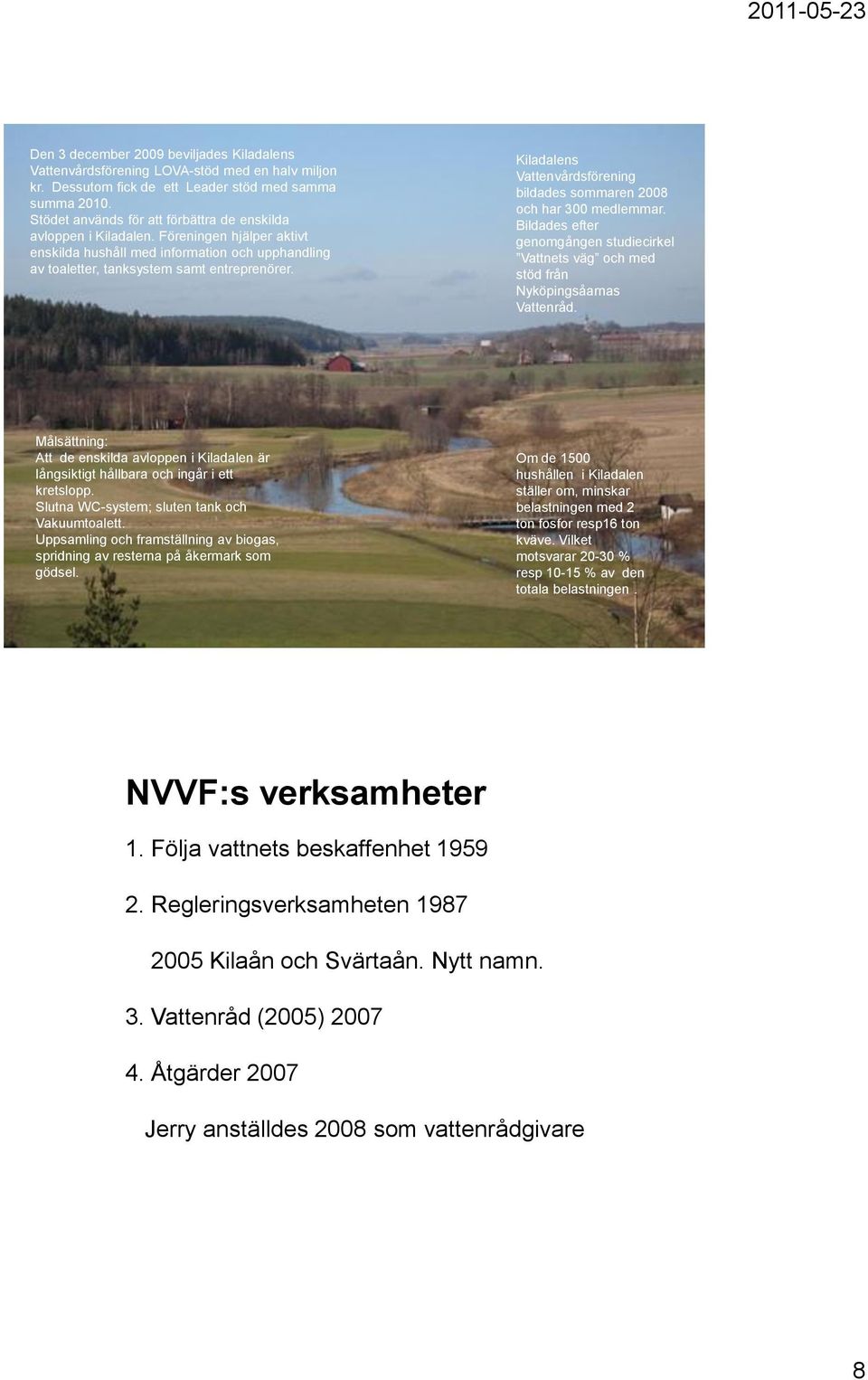 Kiladalens Vattenvårdsförening bildades sommaren 28 och har 3 medlemmar. Bildades efter genomgången studiecirkel Vattnets väg och med stöd från Nyköpingsåarnas Vattenråd.