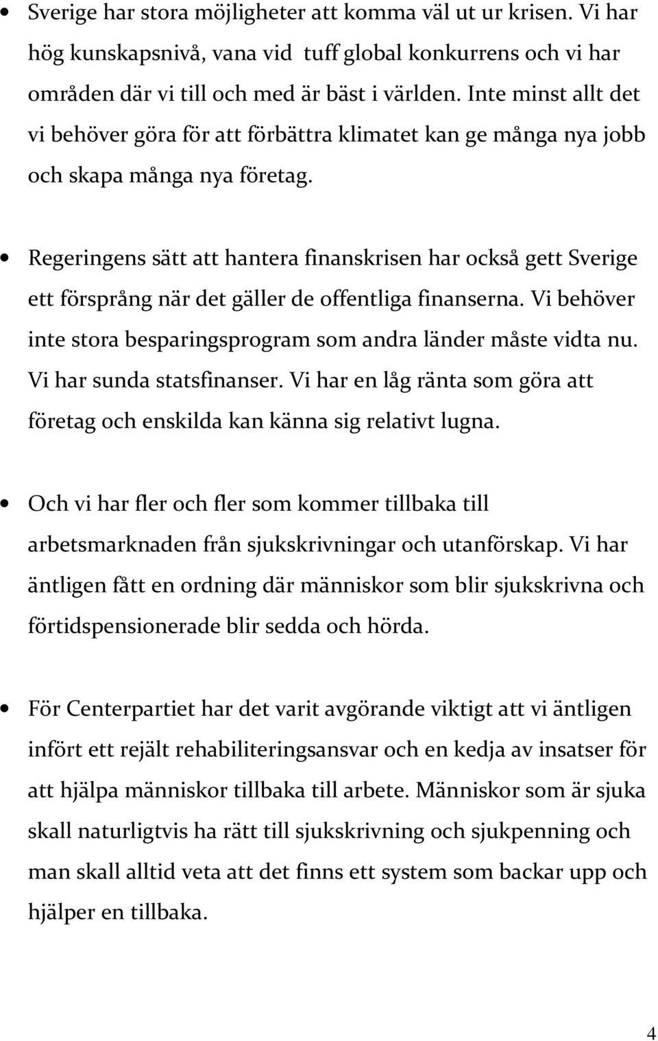 Regeringens sätt att hantera finanskrisen har också gett Sverige ett försprång när det gäller de offentliga finanserna. Vi behöver inte stora besparingsprogram som andra länder måste vidta nu.