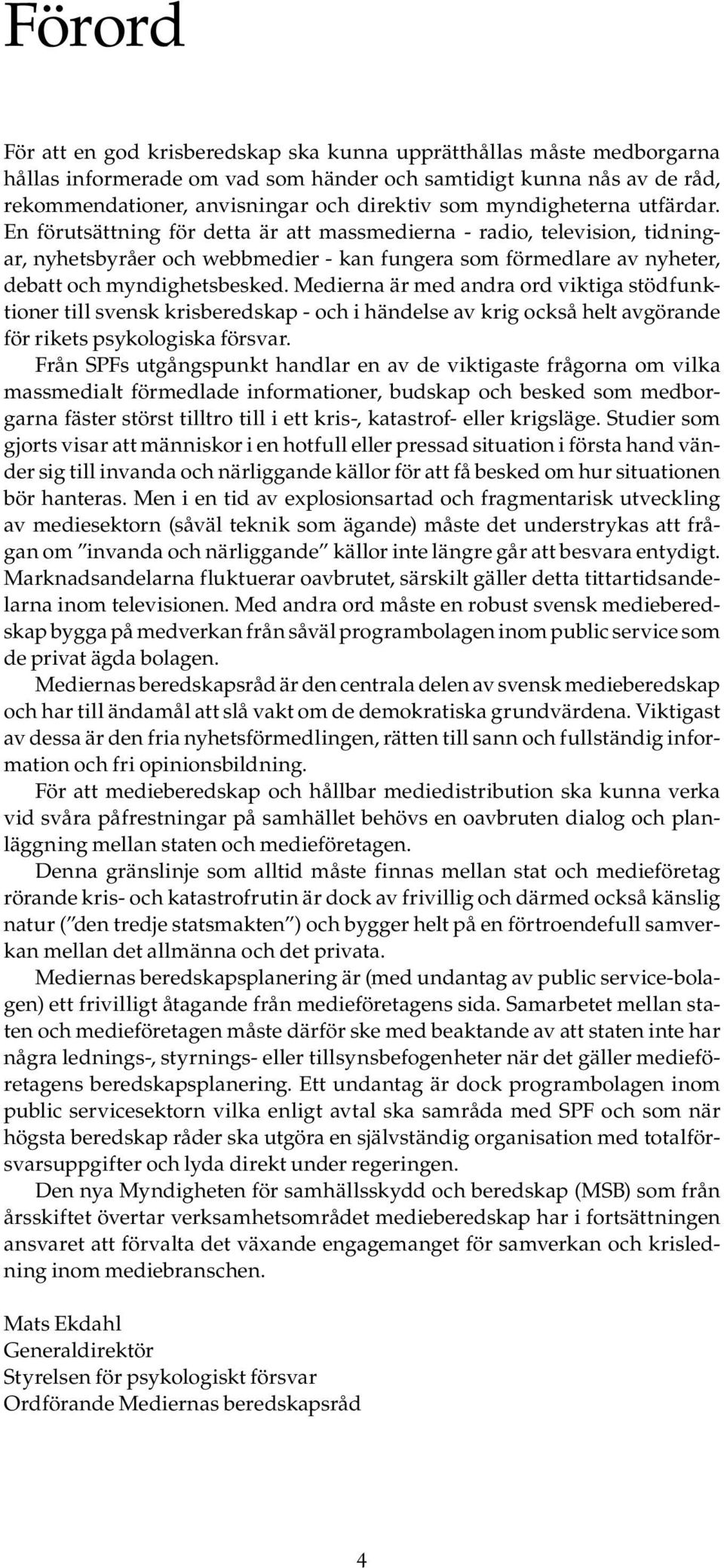 Medierna är med andra ord viktiga stödfunktioner till svensk krisberedskap - och i händelse av krig också helt avgörande för rikets psykologiska försvar.