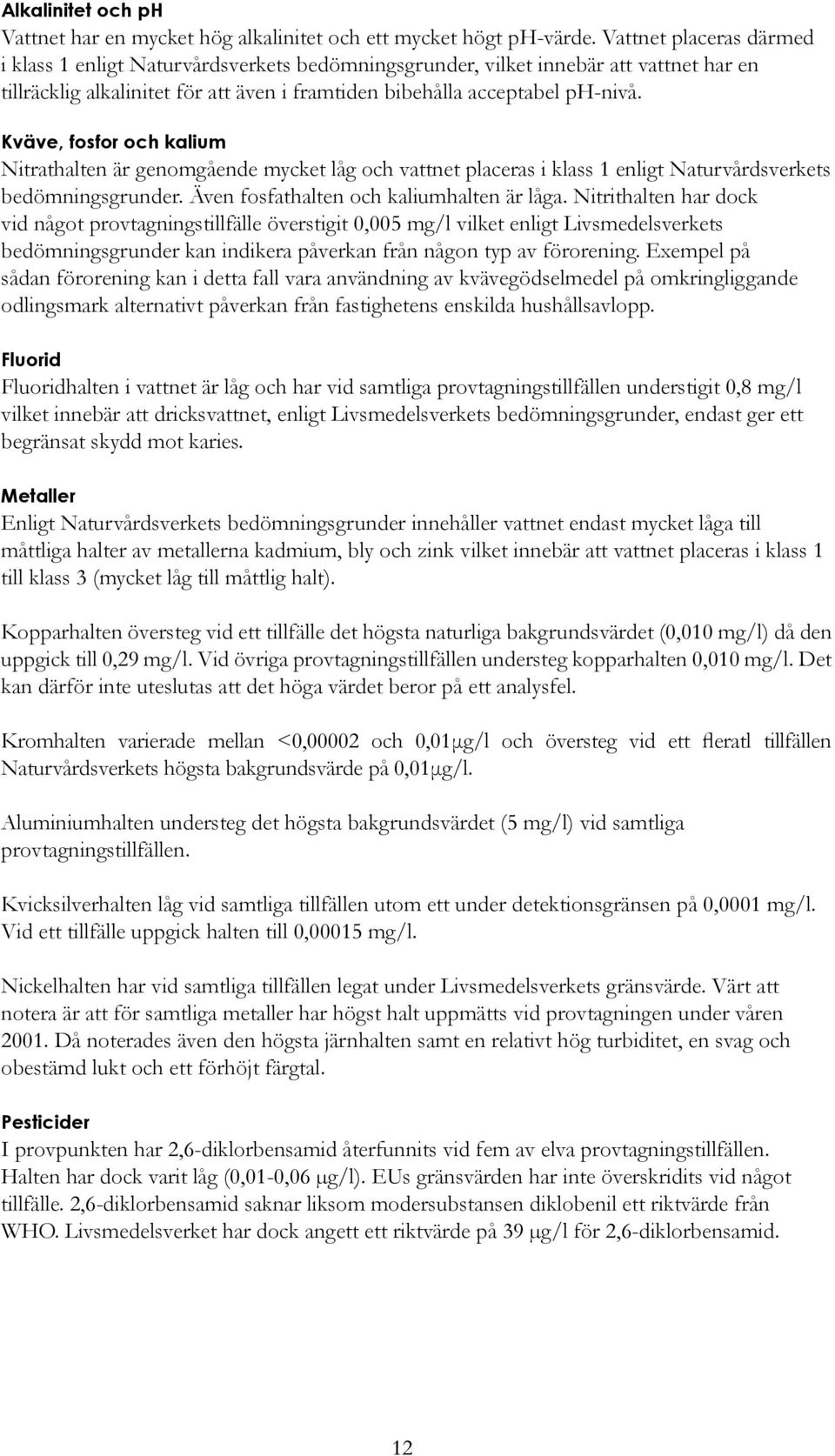 Kväve, fosfor och kalium Nitrathalten är genomgående mycket låg och vattnet placeras i klass 1 enligt Naturvårdsverkets bedömningsgrunder. Även fosfathalten och kaliumhalten är låga.