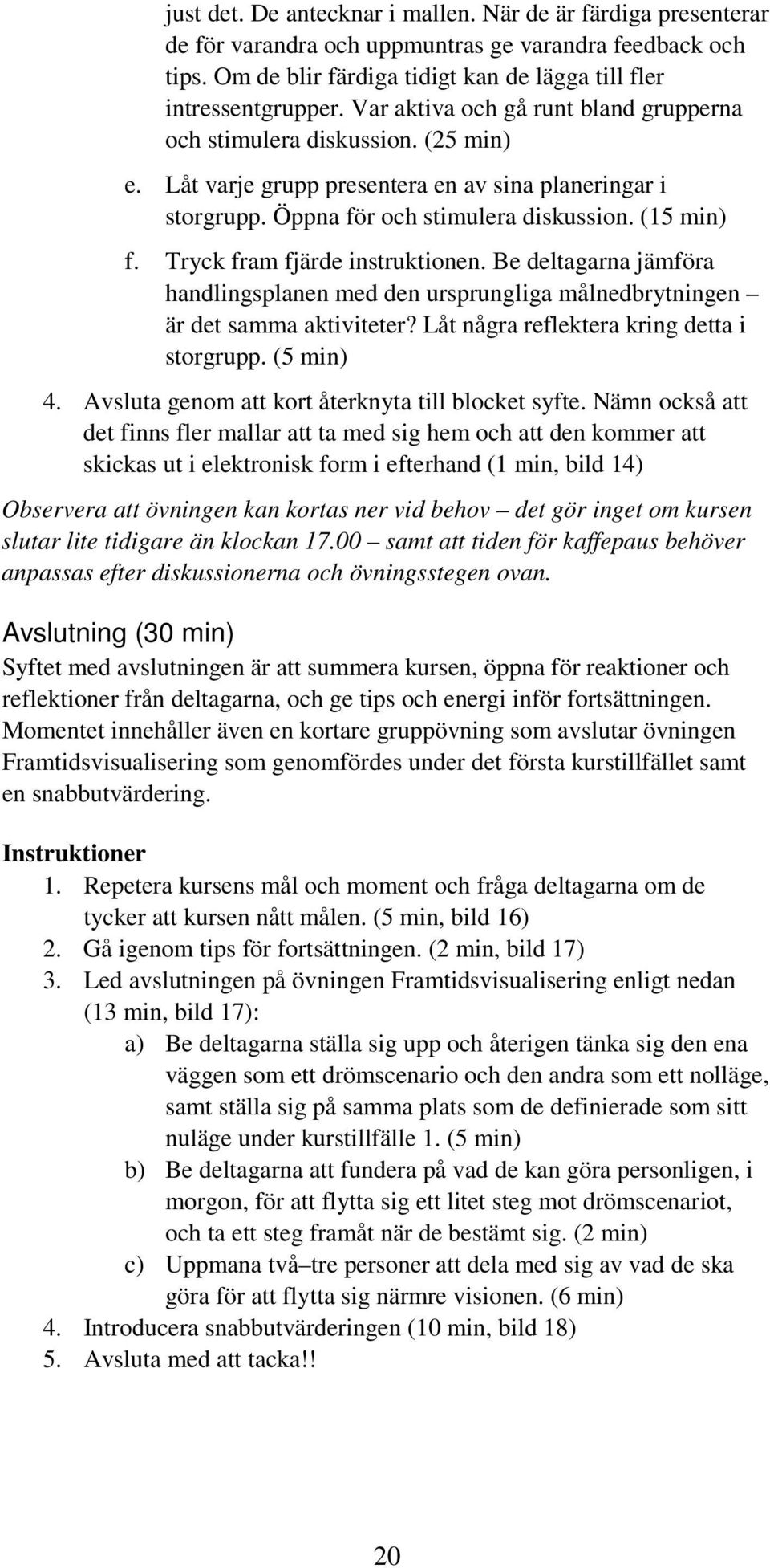 Tryck fram fjärde instruktionen. Be deltagarna jämföra handlingsplanen med den ursprungliga målnedbrytningen är det samma aktiviteter? Låt några reflektera kring detta i storgrupp. (5 min) 4.