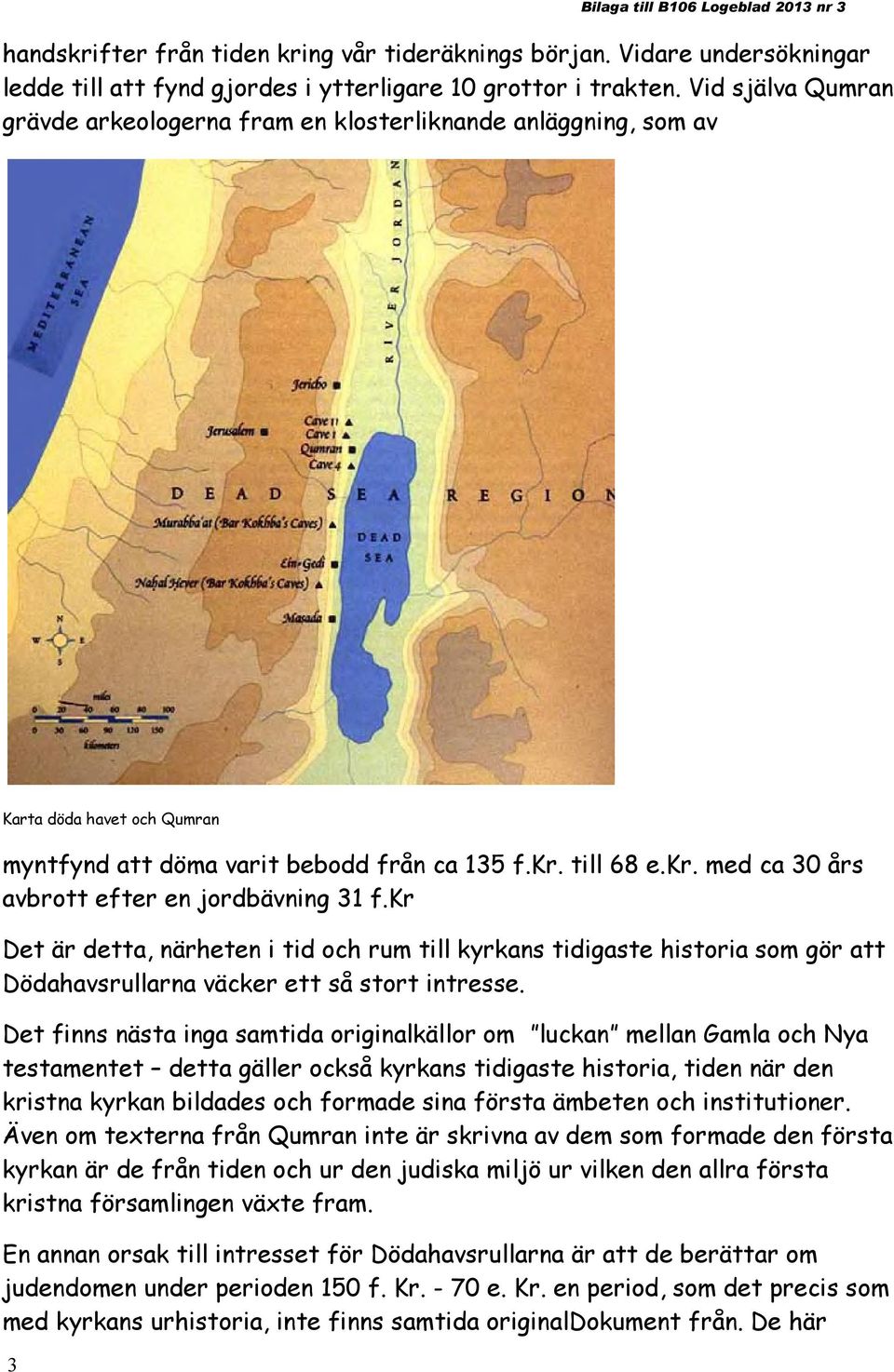 till 68 e.kr. med ca 30 års avbrott efter en jordbävning 31 f.kr Det är detta, närheten i tid och rum till kyrkans tidigaste historia som gör att Dödahavsrullarna väcker ett så stort intresse.