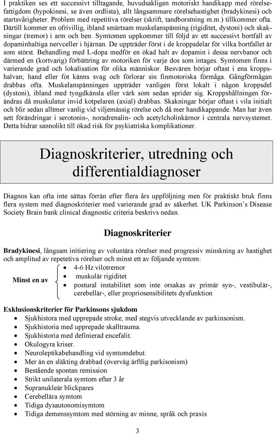 Symtomen uppkommer till följd av ett successivt bortfall av dopaminhaltiga nervceller i hjärnan. De uppträder först i de kroppsdelar för vilka bortfallet är som störst.