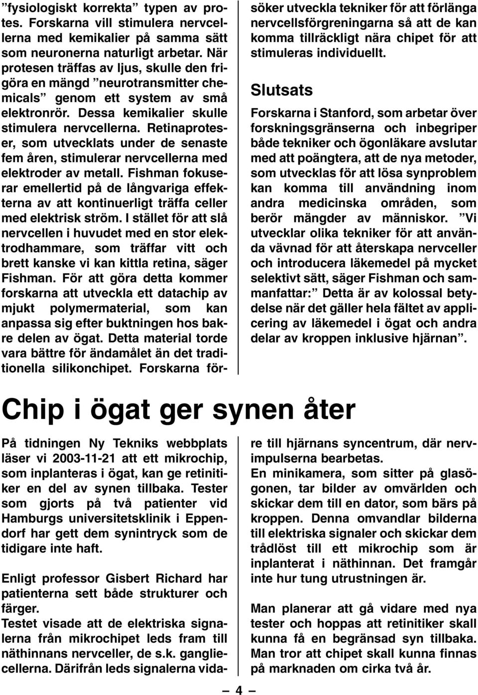 Retinaproteser, som utvecklats under de senaste fem åren, stimulerar nervcellerna med elektroder av metall.