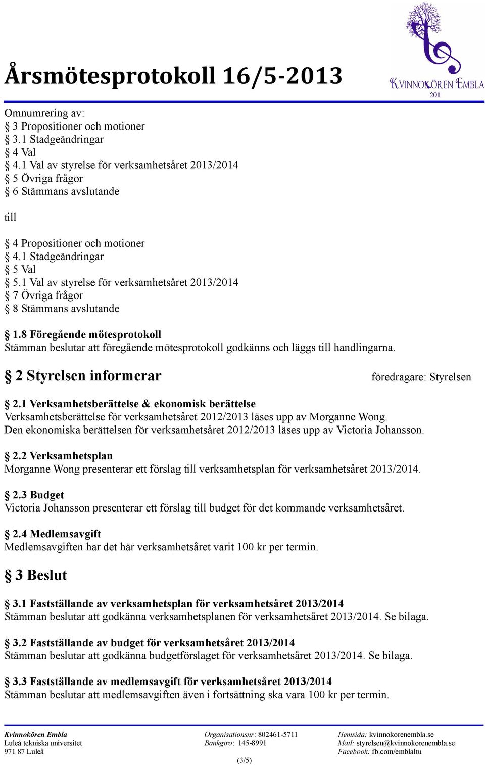 8 Föregående mötesprotokoll Stämman beslutar att föregående mötesprotokoll godkänns och läggs till handlingarna. 2 Styrelsen informerar föredragare: Styrelsen 2.