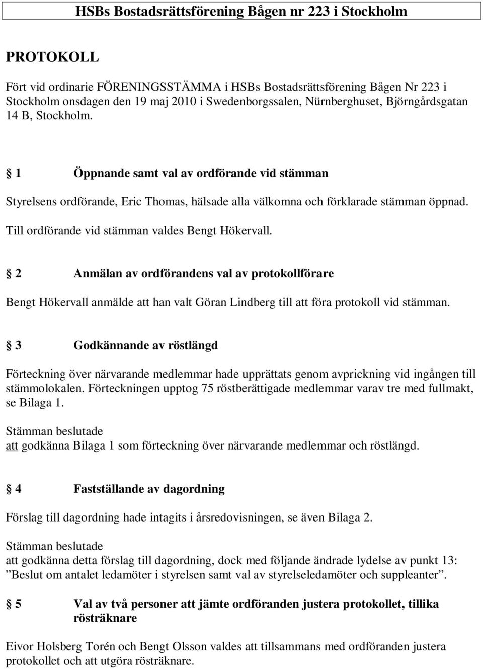 Till ordförande vid stämman valdes Bengt Hökervall. 2 Anmälan av ordförandens val av protokollförare Bengt Hökervall anmälde att han valt Göran Lindberg till att föra protokoll vid stämman.