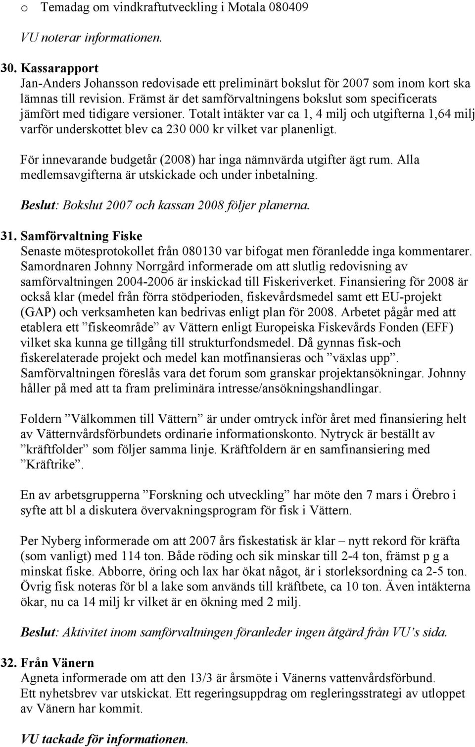 Totalt intäkter var ca 1, 4 milj och utgifterna 1,64 milj varför underskottet blev ca 230 000 kr vilket var planenligt. För innevarande budgetår (2008) har inga nämnvärda utgifter ägt rum.